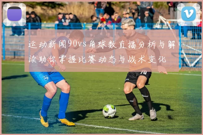 运动新闻90vs角球数直播分析与解读助你掌握比赛动态与战术变化