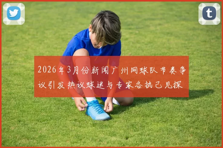 2026年3月份新闻广州网球队节奏争议引发热议球迷与专家各执己见探讨背后原因