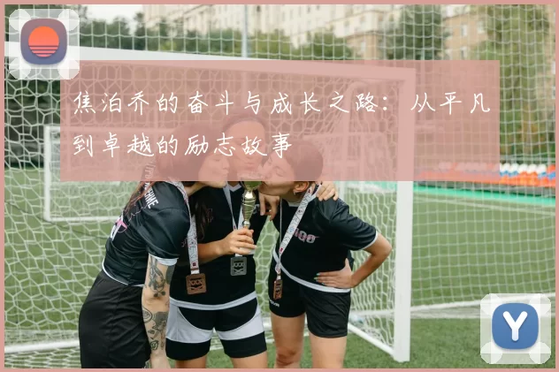 焦泊乔的奋斗与成长之路：从平凡到卓越的励志故事