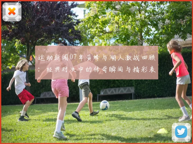 运动新闻07年黄蜂与湖人激战回顾：经典对决中的传奇瞬间与精彩表现