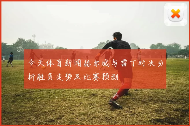 今天体育新闻赫尔城与雷丁对决分析胜负走势及比赛预测