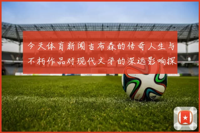 今天体育新闻吉布森的传奇人生与不朽作品对现代文学的深远影响探讨