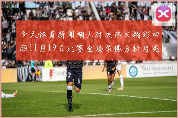 今天体育新闻湖人对决热火精彩回顾11月19日比赛全场录像分析与亮点总结