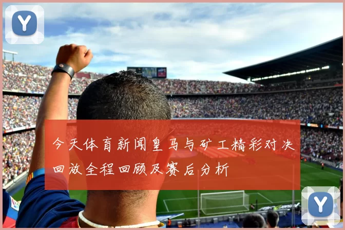 今天体育新闻皇马与矿工精彩对决回放全程回顾及赛后分析